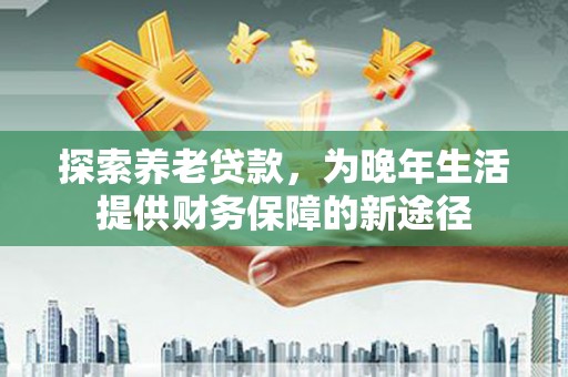 岭东探索养老贷款，为晚年生活提供财务保障的新途径