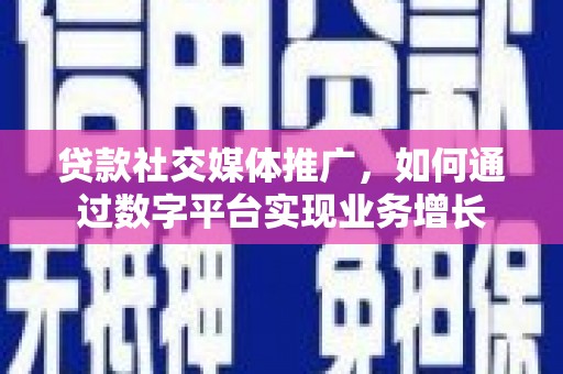 岭东贷款社交媒体推广，如何通过数字平台实现业务增长