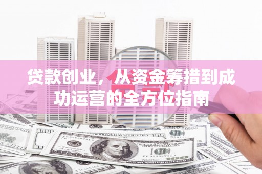 岭东贷款创业，从资金筹措到成功运营的全方位指南