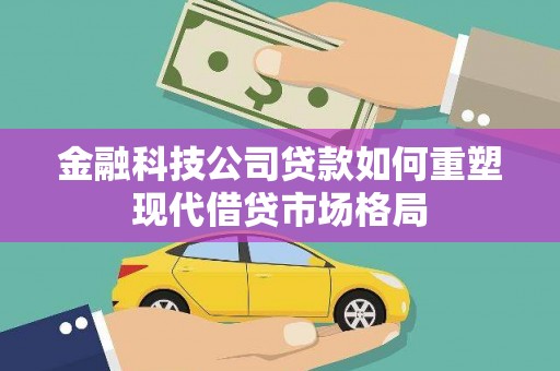 岭东金融科技公司贷款如何重塑现代借贷市场格局