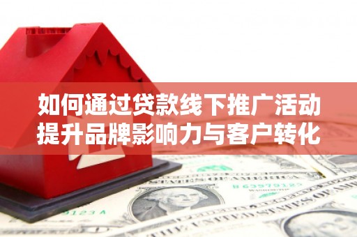 岭东如何通过贷款线下推广活动提升品牌影响力与客户转化率