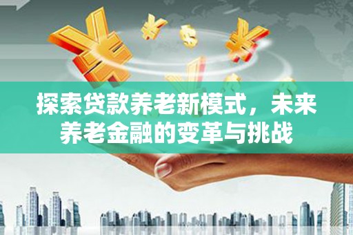 岭东探索贷款养老新模式，未来养老金融的变革与挑战