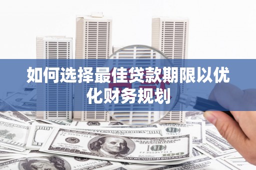 岭东如何选择最佳贷款期限以优化财务规划