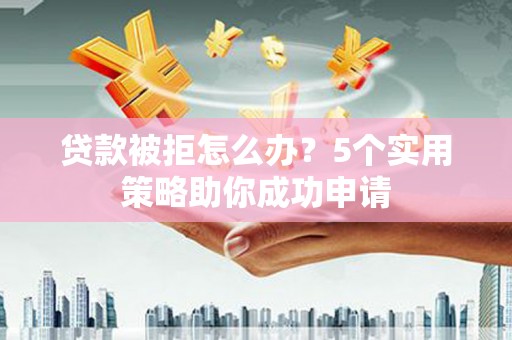 岭东贷款被拒怎么办？5个实用策略助你成功申请