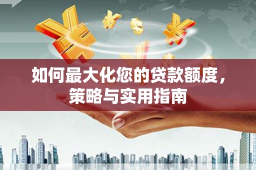 岭东如何最大化您的贷款额度，策略与实用指南