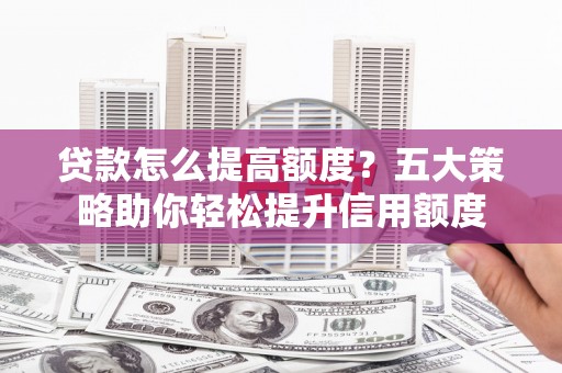 岭东贷款怎么提高额度？五大策略助你轻松提升信用额度