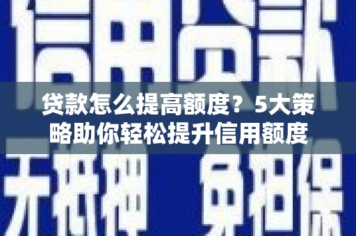 岭东贷款怎么提高额度？5大策略助你轻松提升信用额度