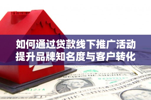 岭东如何通过贷款线下推广活动提升品牌知名度与客户转化率