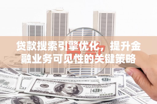 岭东贷款搜索引擎优化，提升金融业务可见性的关键策略