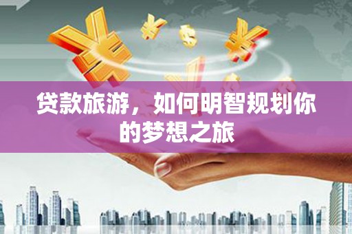 岭东贷款旅游，如何明智规划你的梦想之旅