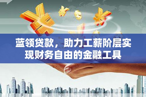 岭东蓝领贷款，助力工薪阶层实现财务自由的金融工具