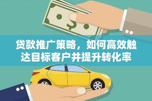 岭东贷款推广策略，如何高效触达目标客户并提升转化率