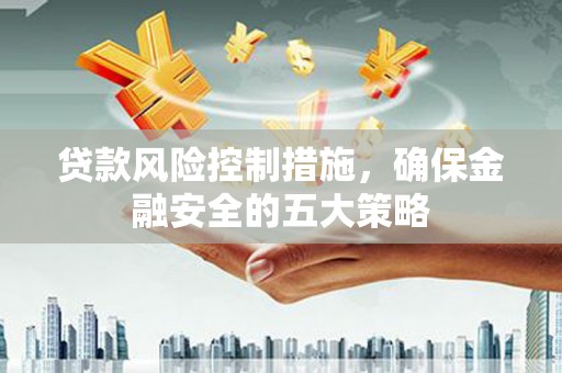 岭东贷款风险控制措施，确保金融安全的五大策略