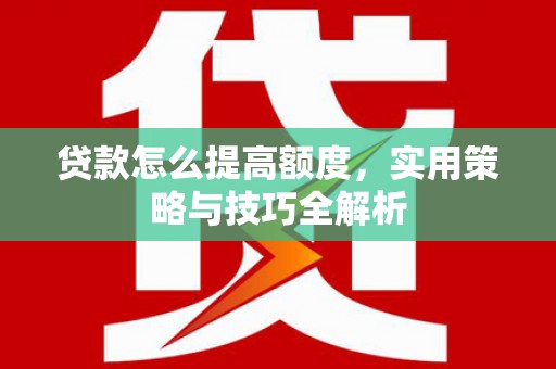 岭东贷款怎么提高额度，实用策略与技巧全解析