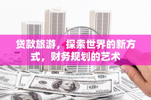 岭东贷款旅游，探索世界的新方式，财务规划的艺术
