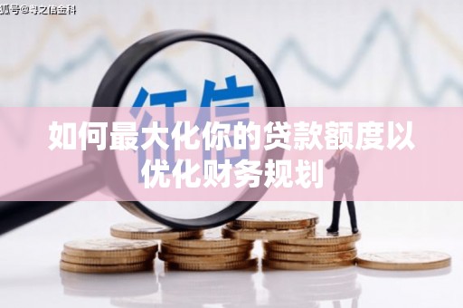 岭东如何最大化你的贷款额度以优化财务规划