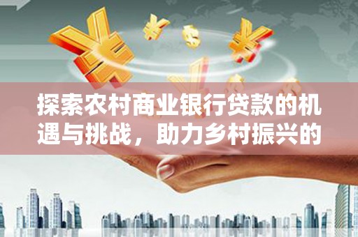 岭东探索农村商业银行贷款的机遇与挑战，助力乡村振兴的金融引擎