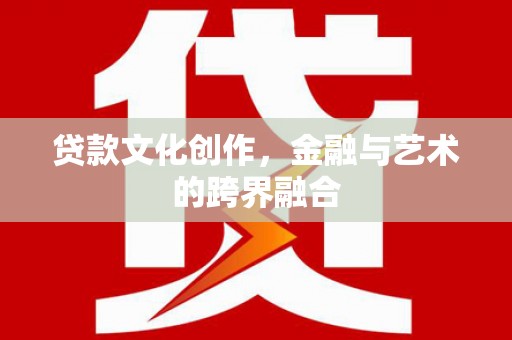 岭东贷款文化创作，金融与艺术的跨界融合