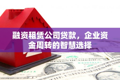 岭东融资租赁公司贷款，企业资金周转的智慧选择