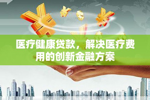 岭东医疗健康贷款，解决医疗费用的创新金融方案