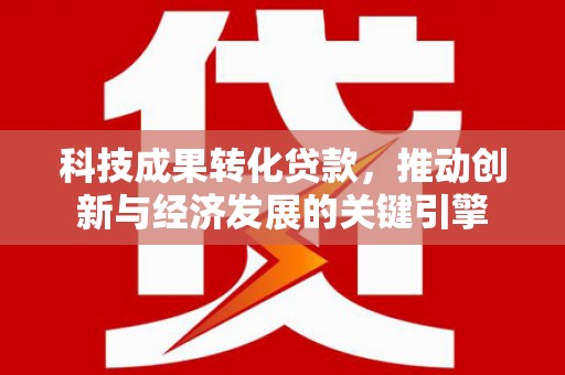 岭东科技成果转化贷款，推动创新与经济发展的关键引擎