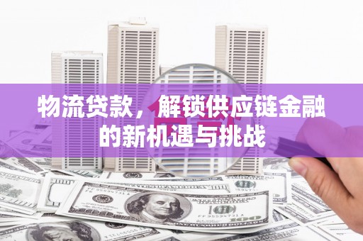 岭东物流贷款，解锁供应链金融的新机遇与挑战