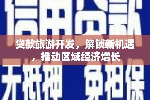 岭东贷款旅游开发，解锁新机遇，推动区域经济增长