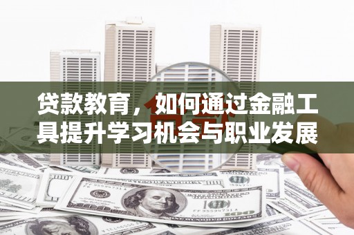 岭东贷款教育，如何通过金融工具提升学习机会与职业发展