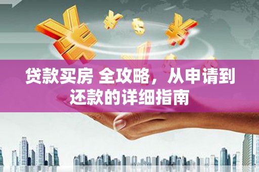 岭东贷款买房 全攻略，从申请到还款的详细指南