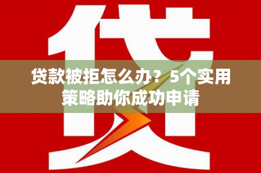 岭东贷款被拒怎么办？5个实用策略助你成功申请