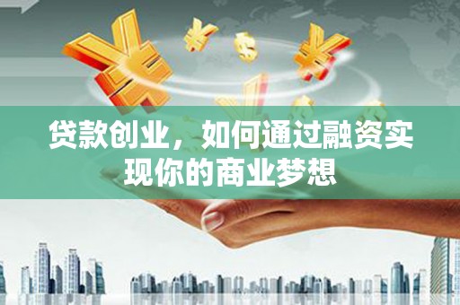 岭东贷款创业，如何通过融资实现你的商业梦想