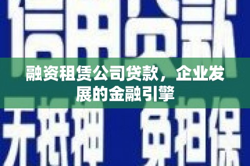 岭东融资租赁公司贷款，企业发展的金融引擎