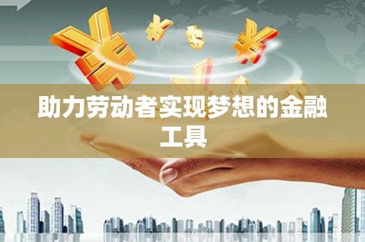 岭东助力劳动者实现梦想的金融工具