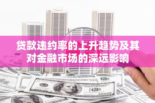 岭东贷款违约率的上升趋势及其对金融市场的深远影响